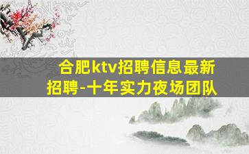 合肥ktv招聘信息最新招聘-十年实力夜场团队