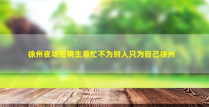 徐州夜场招聘生意忙不为别人只为自己徐州