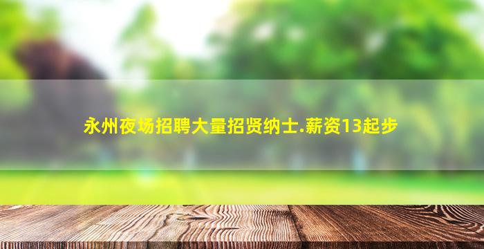 永州夜场招聘大量招贤纳士.薪资13起步